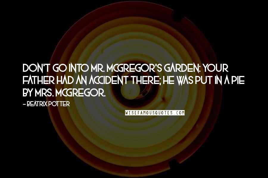 Beatrix Potter Quotes: Don't go into Mr. McGregor's garden: your Father had an accident there; he was put in a pie by Mrs. McGregor.