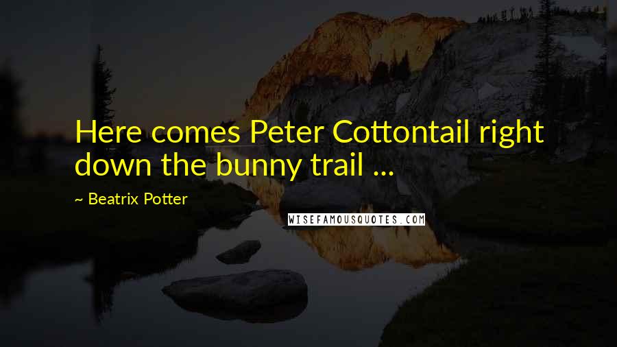 Beatrix Potter Quotes: Here comes Peter Cottontail right down the bunny trail ...