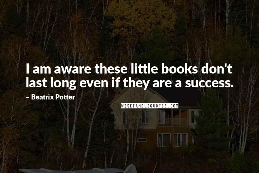 Beatrix Potter Quotes: I am aware these little books don't last long even if they are a success.
