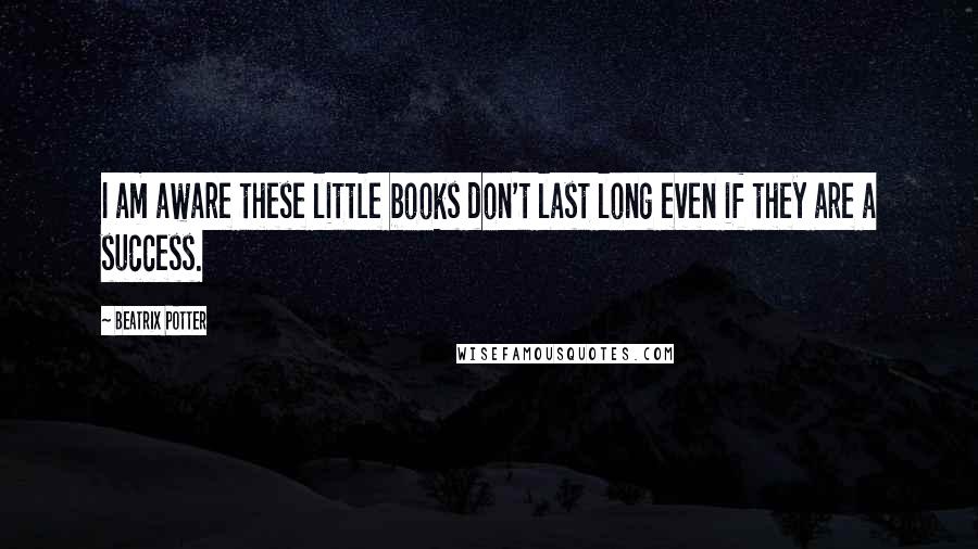 Beatrix Potter Quotes: I am aware these little books don't last long even if they are a success.