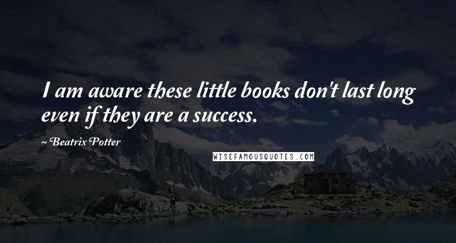 Beatrix Potter Quotes: I am aware these little books don't last long even if they are a success.