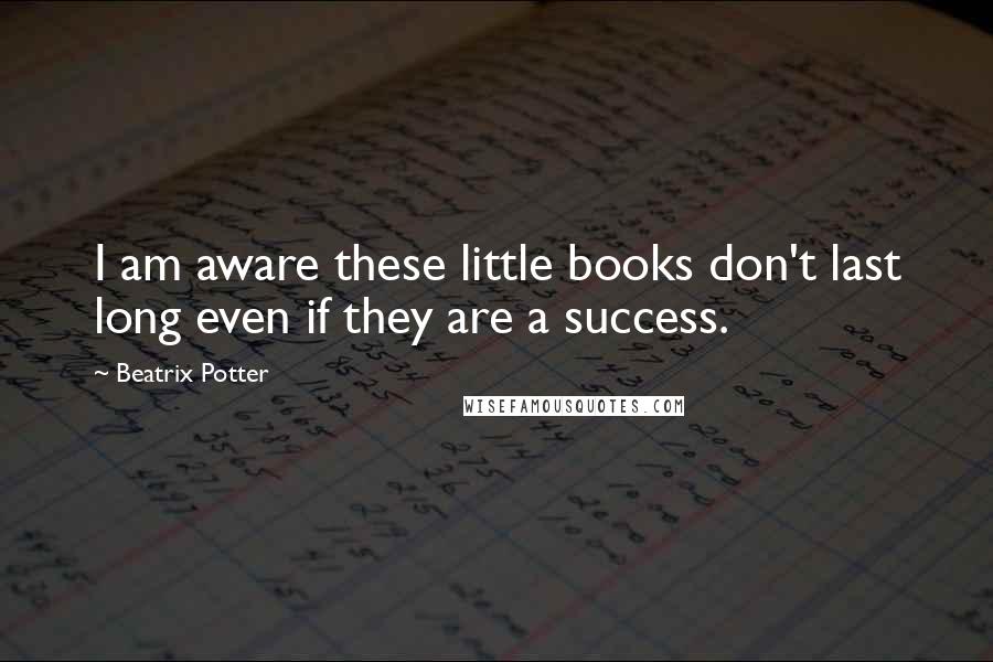 Beatrix Potter Quotes: I am aware these little books don't last long even if they are a success.