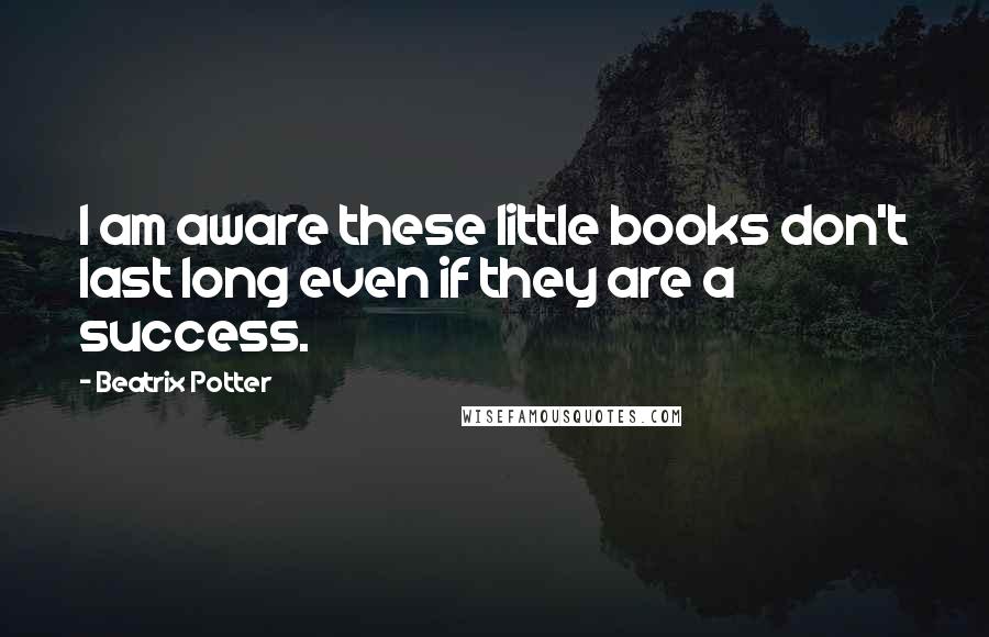 Beatrix Potter Quotes: I am aware these little books don't last long even if they are a success.