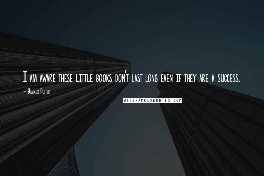 Beatrix Potter Quotes: I am aware these little books don't last long even if they are a success.