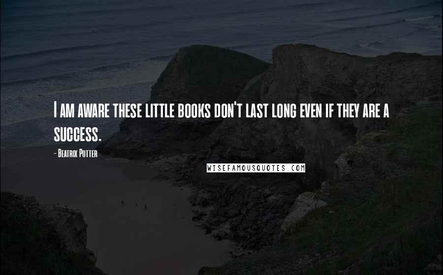 Beatrix Potter Quotes: I am aware these little books don't last long even if they are a success.