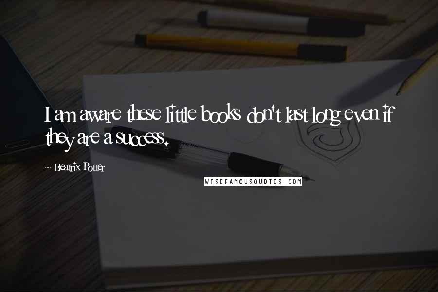 Beatrix Potter Quotes: I am aware these little books don't last long even if they are a success.