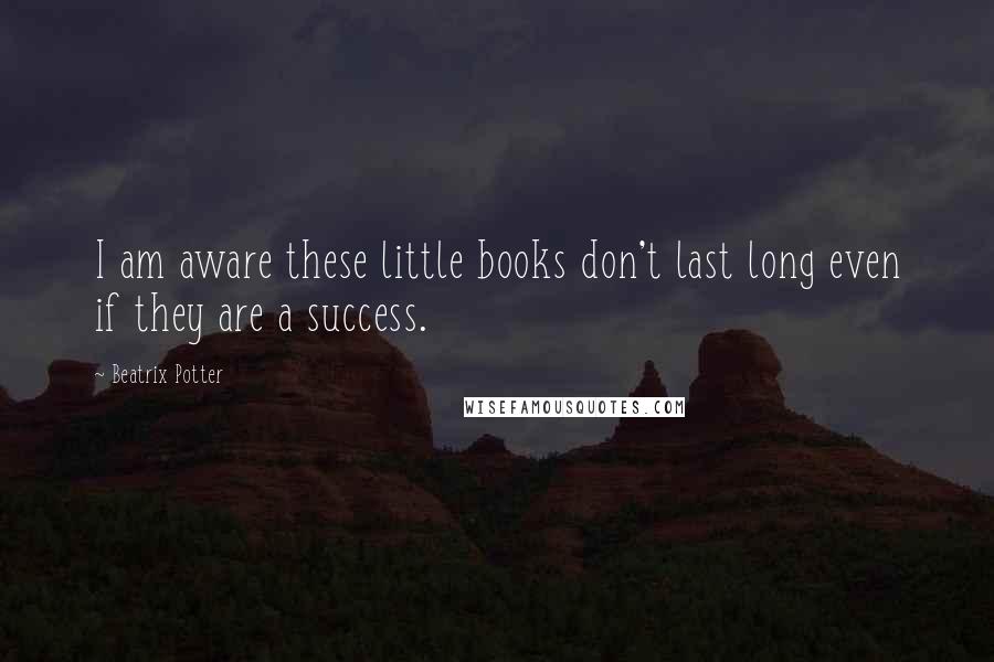 Beatrix Potter Quotes: I am aware these little books don't last long even if they are a success.