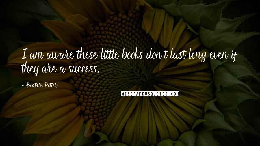 Beatrix Potter Quotes: I am aware these little books don't last long even if they are a success.