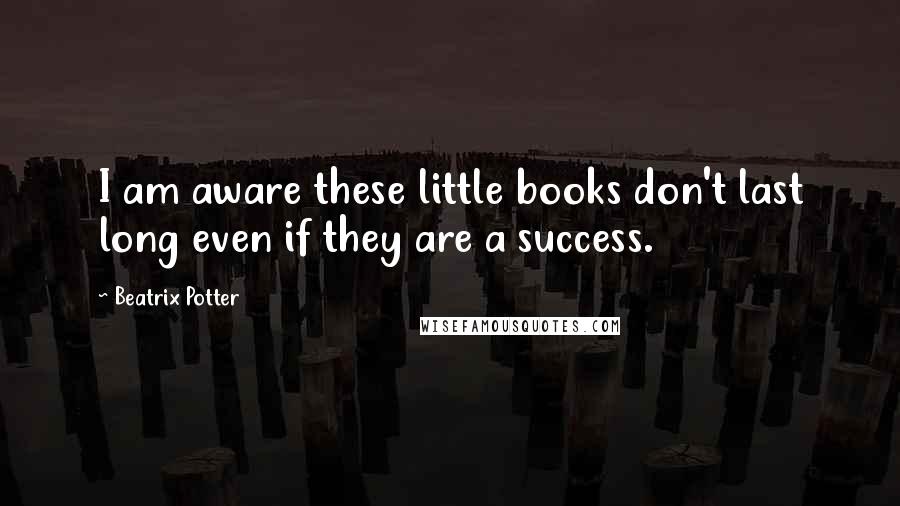 Beatrix Potter Quotes: I am aware these little books don't last long even if they are a success.