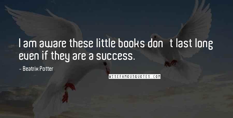 Beatrix Potter Quotes: I am aware these little books don't last long even if they are a success.