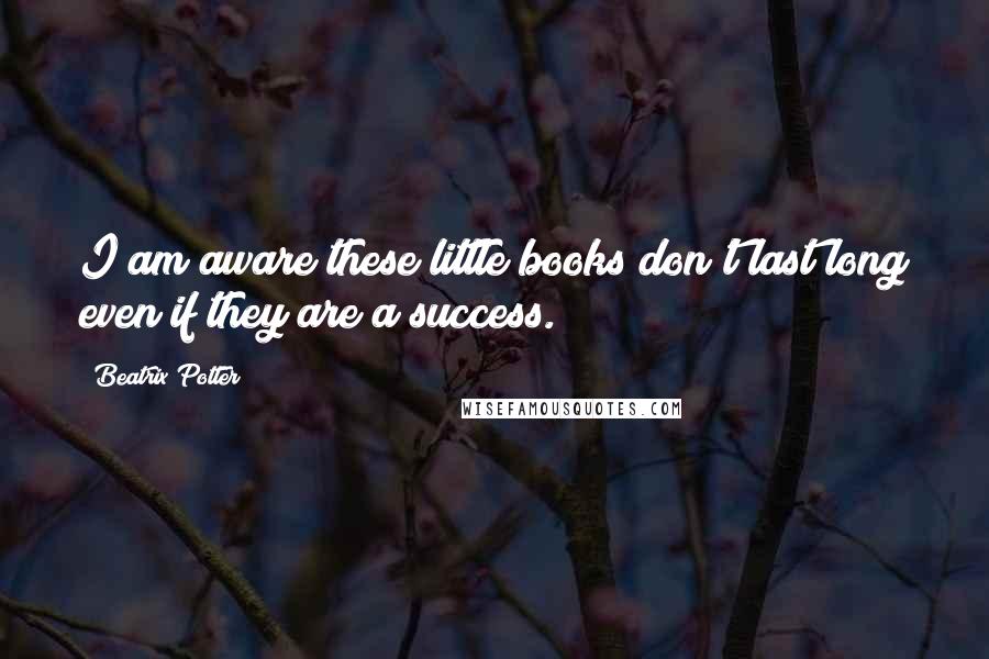 Beatrix Potter Quotes: I am aware these little books don't last long even if they are a success.