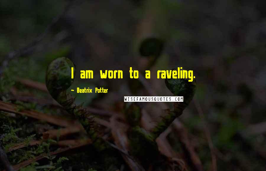 Beatrix Potter Quotes: I am worn to a raveling.