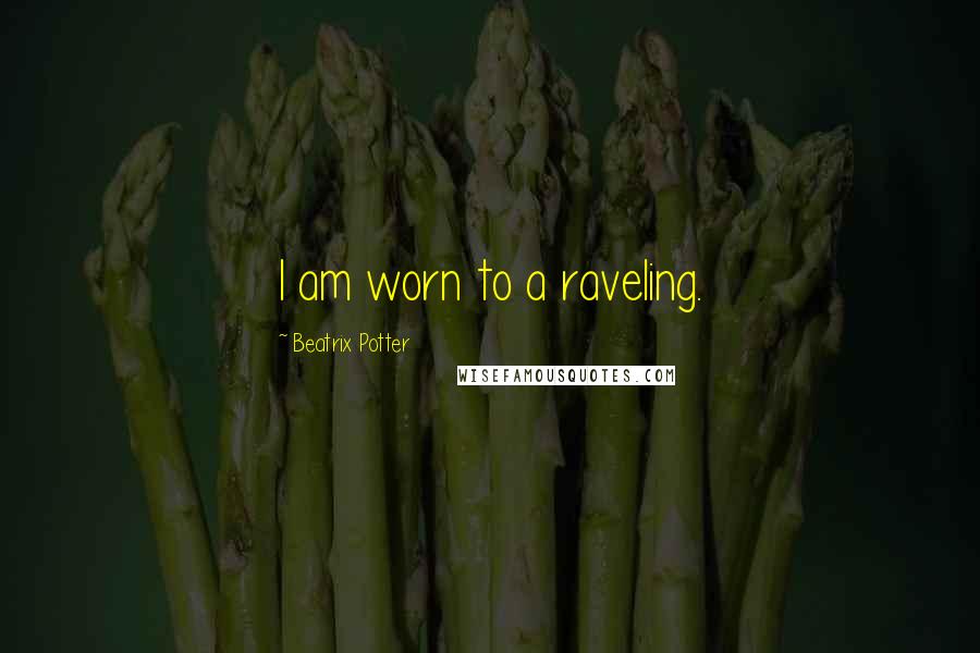 Beatrix Potter Quotes: I am worn to a raveling.