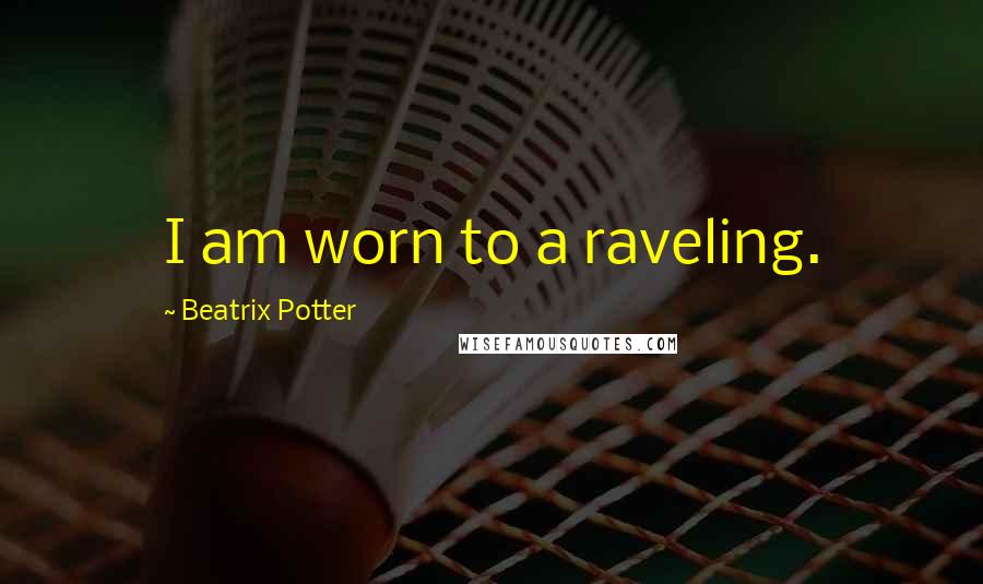 Beatrix Potter Quotes: I am worn to a raveling.