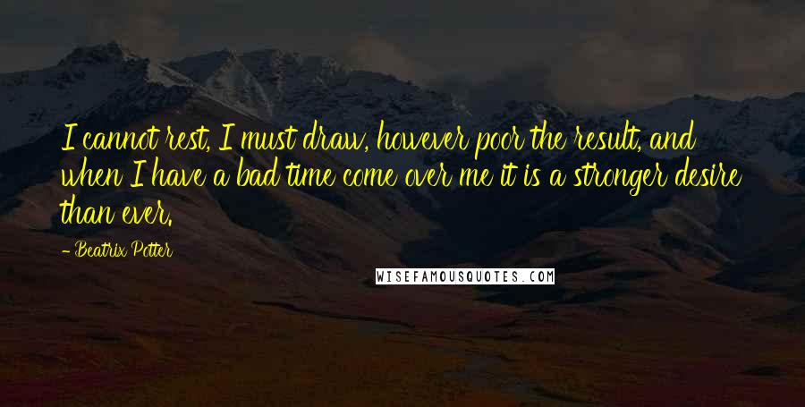 Beatrix Potter Quotes: I cannot rest, I must draw, however poor the result, and when I have a bad time come over me it is a stronger desire than ever.