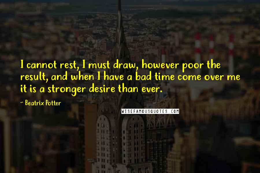 Beatrix Potter Quotes: I cannot rest, I must draw, however poor the result, and when I have a bad time come over me it is a stronger desire than ever.