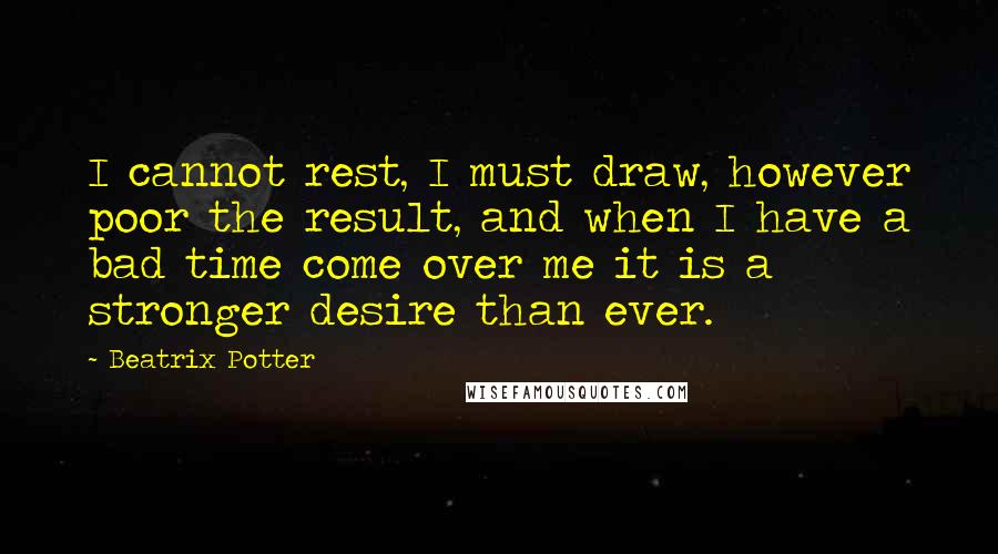 Beatrix Potter Quotes: I cannot rest, I must draw, however poor the result, and when I have a bad time come over me it is a stronger desire than ever.