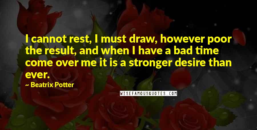 Beatrix Potter Quotes: I cannot rest, I must draw, however poor the result, and when I have a bad time come over me it is a stronger desire than ever.