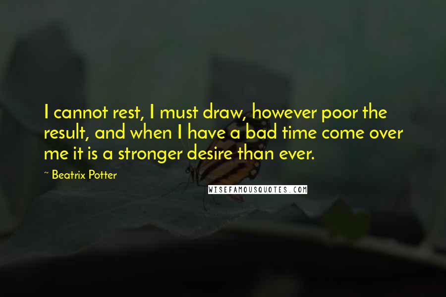 Beatrix Potter Quotes: I cannot rest, I must draw, however poor the result, and when I have a bad time come over me it is a stronger desire than ever.