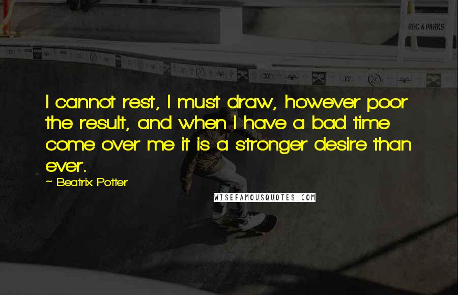 Beatrix Potter Quotes: I cannot rest, I must draw, however poor the result, and when I have a bad time come over me it is a stronger desire than ever.