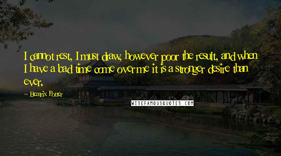 Beatrix Potter Quotes: I cannot rest, I must draw, however poor the result, and when I have a bad time come over me it is a stronger desire than ever.