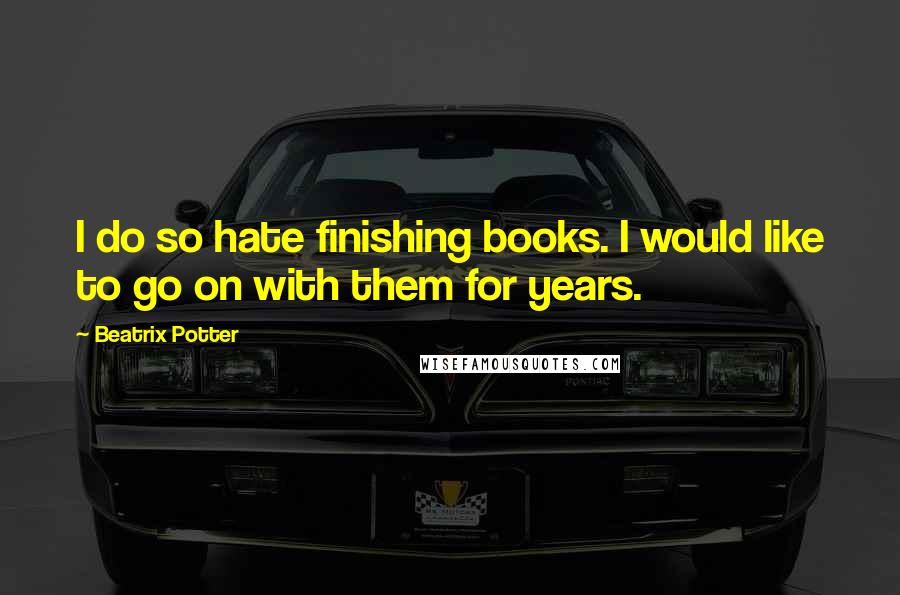 Beatrix Potter Quotes: I do so hate finishing books. I would like to go on with them for years.