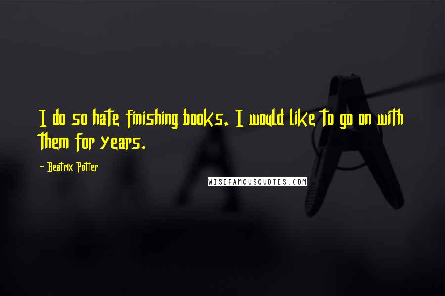 Beatrix Potter Quotes: I do so hate finishing books. I would like to go on with them for years.