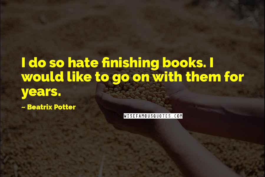 Beatrix Potter Quotes: I do so hate finishing books. I would like to go on with them for years.