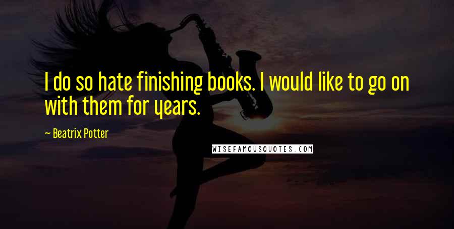 Beatrix Potter Quotes: I do so hate finishing books. I would like to go on with them for years.