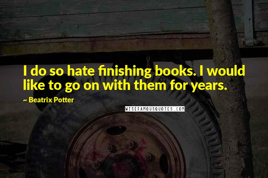 Beatrix Potter Quotes: I do so hate finishing books. I would like to go on with them for years.