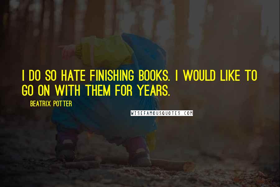 Beatrix Potter Quotes: I do so hate finishing books. I would like to go on with them for years.