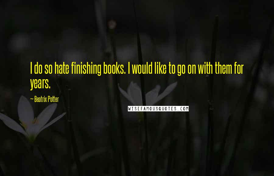 Beatrix Potter Quotes: I do so hate finishing books. I would like to go on with them for years.