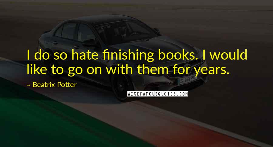 Beatrix Potter Quotes: I do so hate finishing books. I would like to go on with them for years.