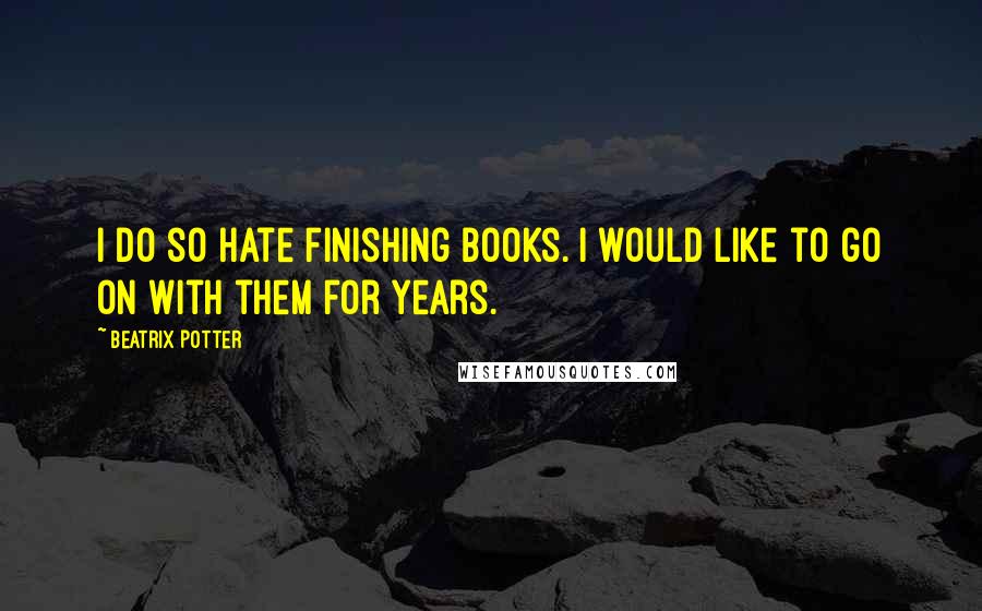 Beatrix Potter Quotes: I do so hate finishing books. I would like to go on with them for years.