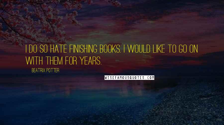 Beatrix Potter Quotes: I do so hate finishing books. I would like to go on with them for years.