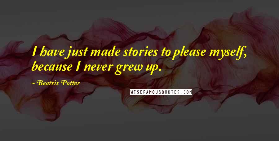 Beatrix Potter Quotes: I have just made stories to please myself, because I never grew up.