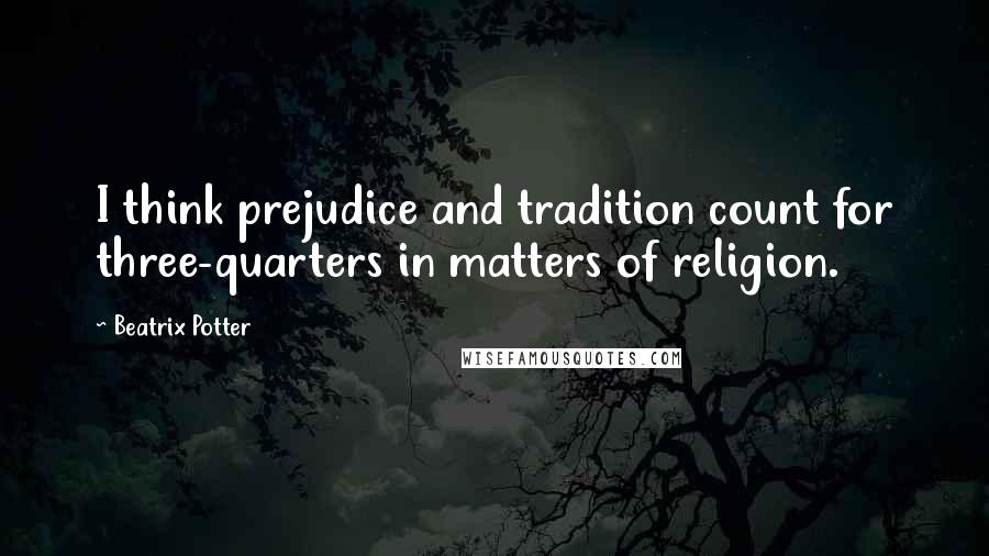 Beatrix Potter Quotes: I think prejudice and tradition count for three-quarters in matters of religion.