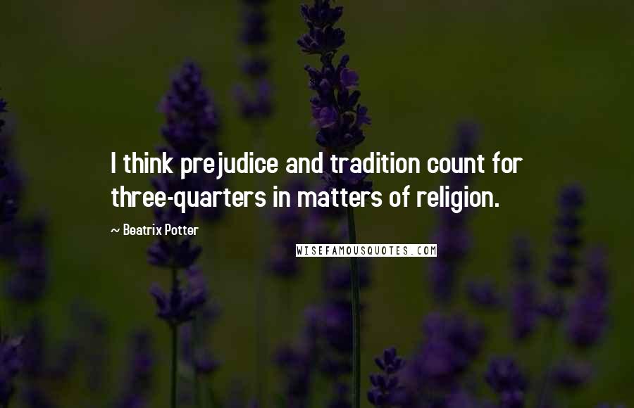 Beatrix Potter Quotes: I think prejudice and tradition count for three-quarters in matters of religion.