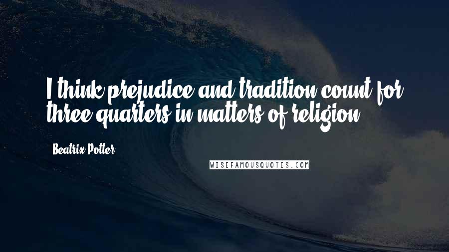 Beatrix Potter Quotes: I think prejudice and tradition count for three-quarters in matters of religion.