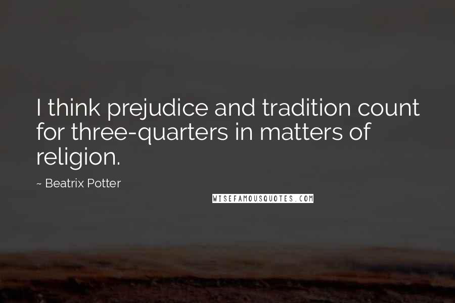 Beatrix Potter Quotes: I think prejudice and tradition count for three-quarters in matters of religion.