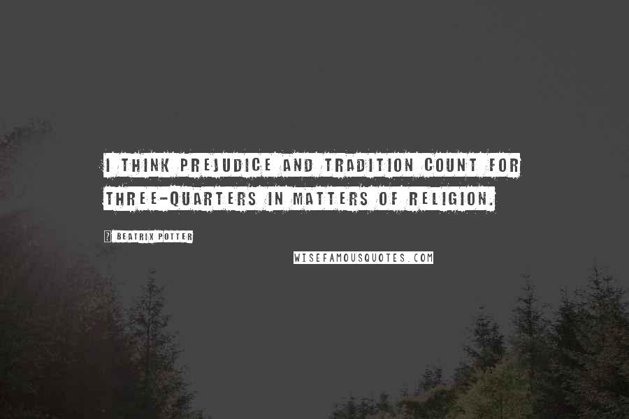 Beatrix Potter Quotes: I think prejudice and tradition count for three-quarters in matters of religion.