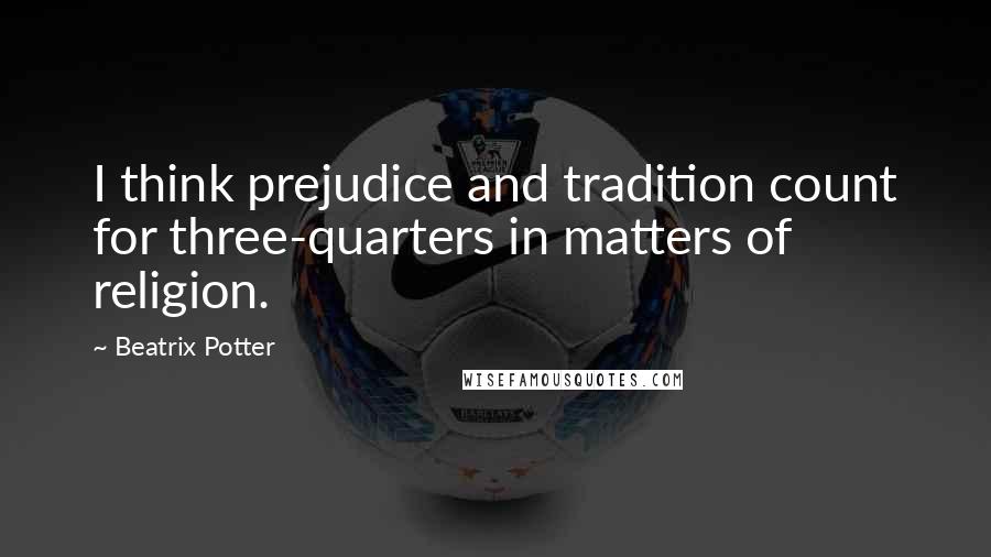 Beatrix Potter Quotes: I think prejudice and tradition count for three-quarters in matters of religion.