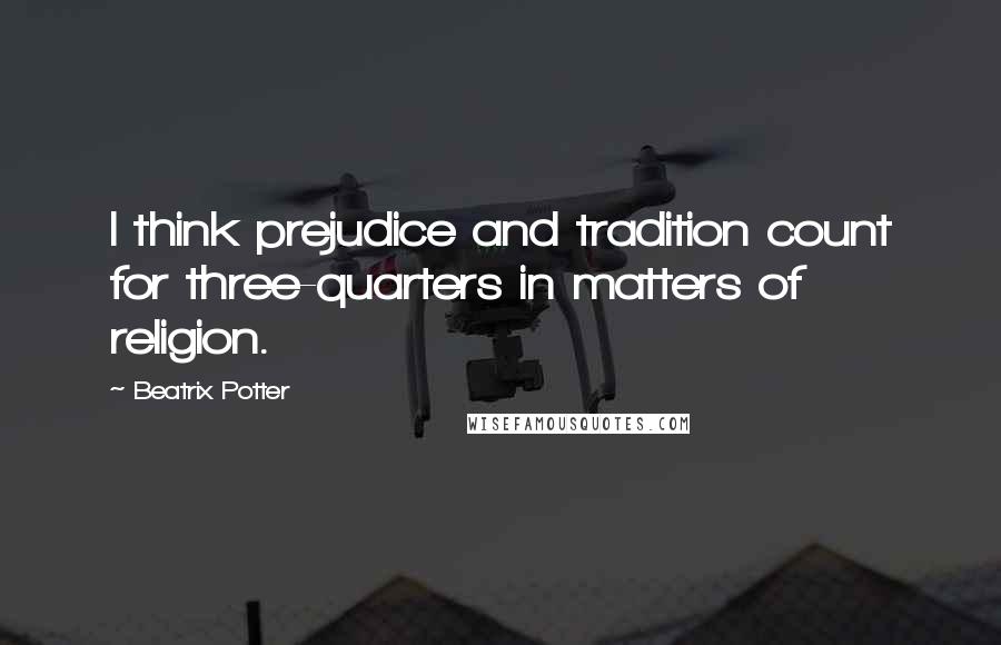 Beatrix Potter Quotes: I think prejudice and tradition count for three-quarters in matters of religion.
