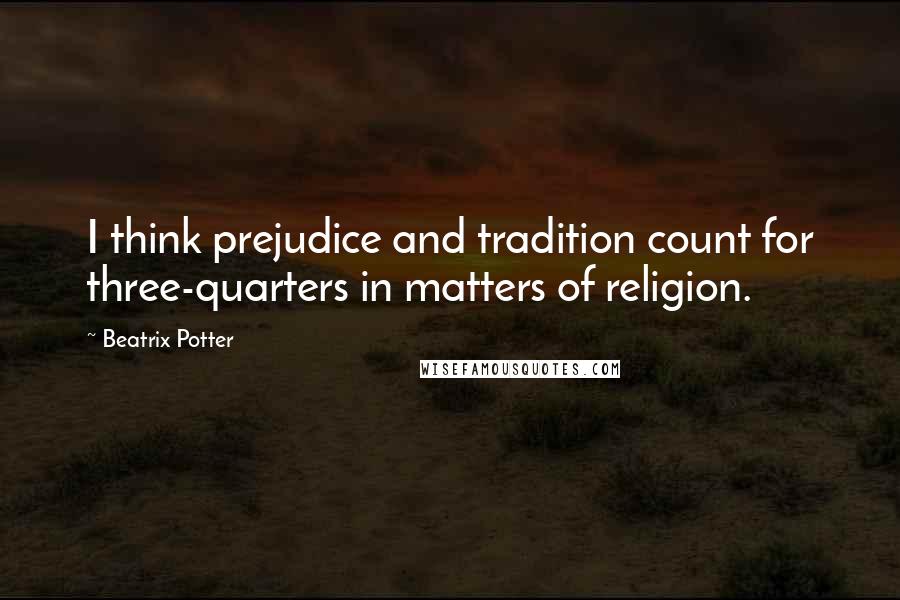 Beatrix Potter Quotes: I think prejudice and tradition count for three-quarters in matters of religion.