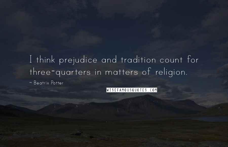 Beatrix Potter Quotes: I think prejudice and tradition count for three-quarters in matters of religion.