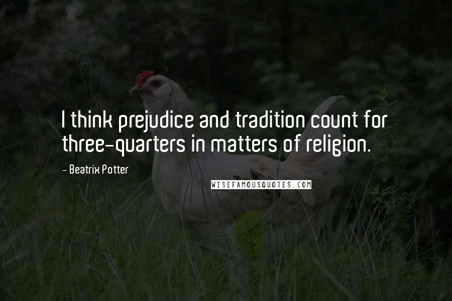 Beatrix Potter Quotes: I think prejudice and tradition count for three-quarters in matters of religion.