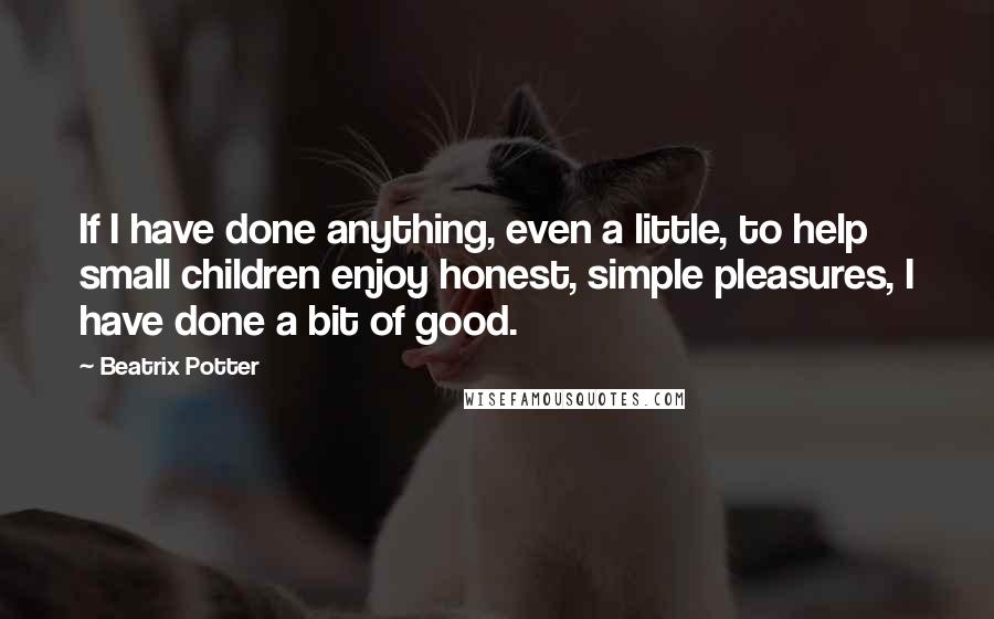 Beatrix Potter Quotes: If I have done anything, even a little, to help small children enjoy honest, simple pleasures, I have done a bit of good.