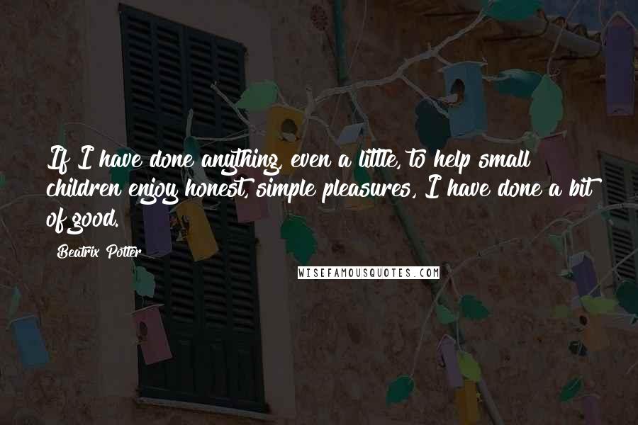 Beatrix Potter Quotes: If I have done anything, even a little, to help small children enjoy honest, simple pleasures, I have done a bit of good.