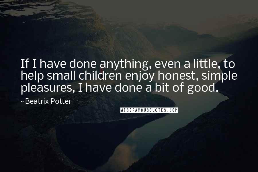 Beatrix Potter Quotes: If I have done anything, even a little, to help small children enjoy honest, simple pleasures, I have done a bit of good.