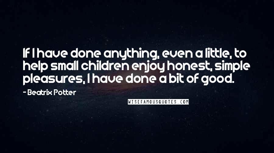 Beatrix Potter Quotes: If I have done anything, even a little, to help small children enjoy honest, simple pleasures, I have done a bit of good.